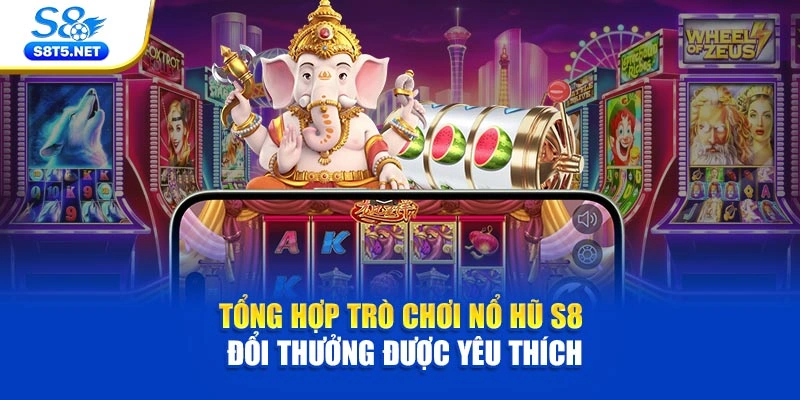 Tổng hợp trò chơi nổ hũ S8 đổi thưởng được yêu thích